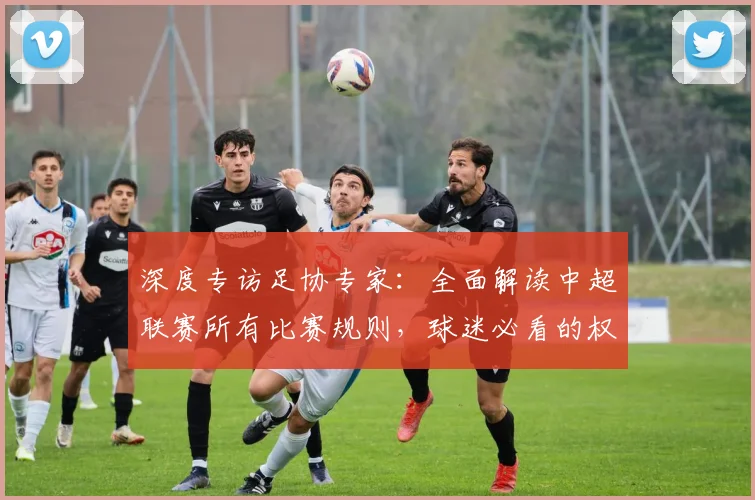 深度专访足协专家：全面解读中超联赛所有比赛规则，球迷必看的权威指南