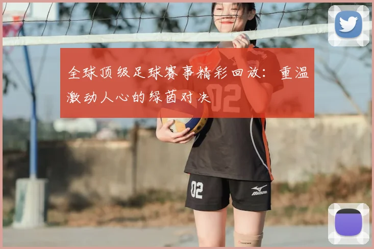 全球顶级足球赛事精彩回放：重温激动人心的绿茵对决