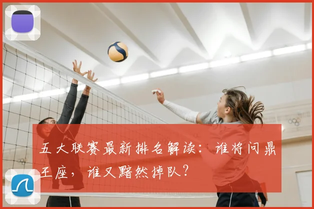 五大联赛最新排名解读：谁将问鼎王座，谁又黯然掉队？