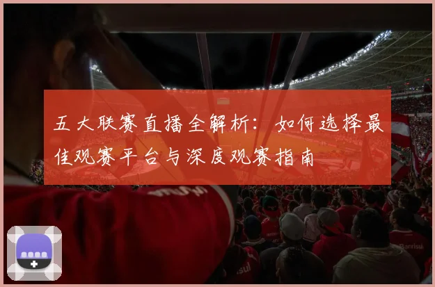 五大联赛直播全解析：如何选择最佳观赛平台与深度观赛指南
