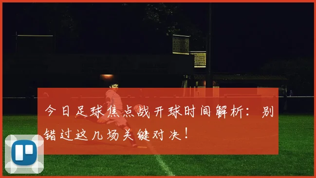 今日足球焦点战开球时间解析:别错过这几场关键对决!