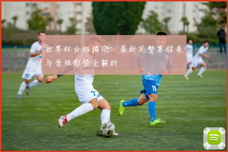 世界杯分组揭晓:最新完整赛程表与晋级形势全解析