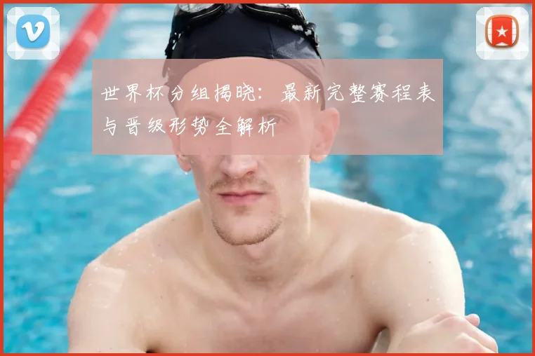 世界杯分组揭晓：最新完整赛程表与晋级形势全解析