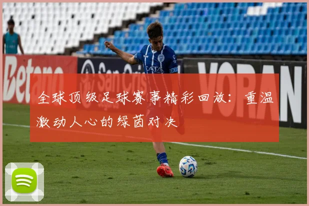 全球顶级足球赛事精彩回放:重温激动人心的绿茵对决