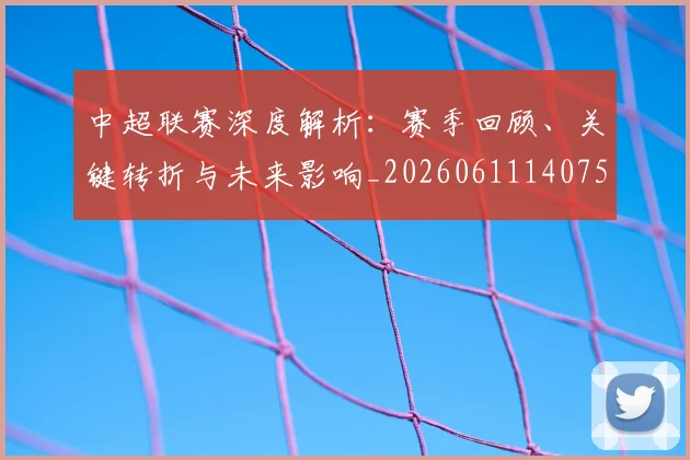 中超联赛深度解析:赛季回顾、关键转折与未来影响_20260611140759