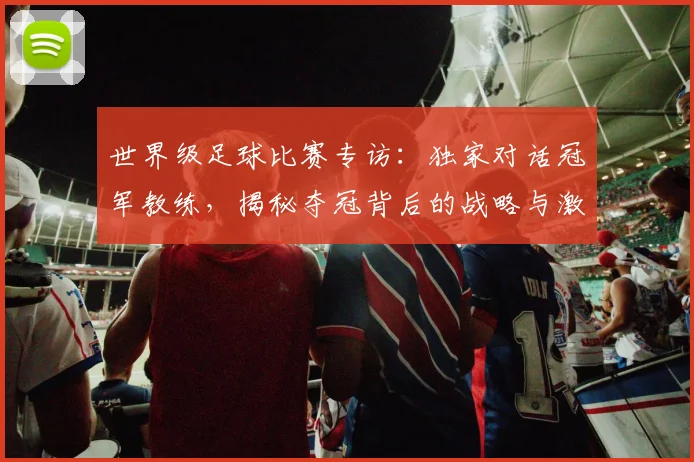世界级足球比赛专访：独家对话冠军教练，揭秘夺冠背后的战略与激情_20260609201349