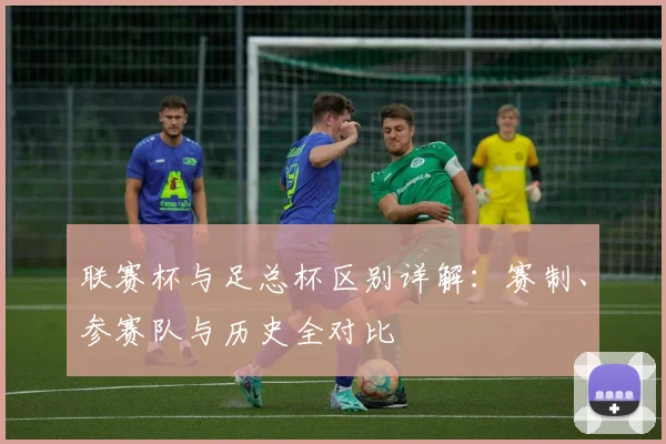 联赛杯与足总杯区别详解：赛制、参赛队与历史全对比