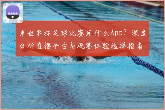 看世界杯足球比赛用什么App?深度分析直播平台与观赛体验选择指南
