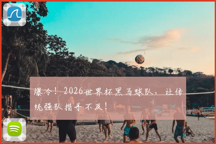 爆冷！2026世界杯黑马球队，让传统强队措手不及！