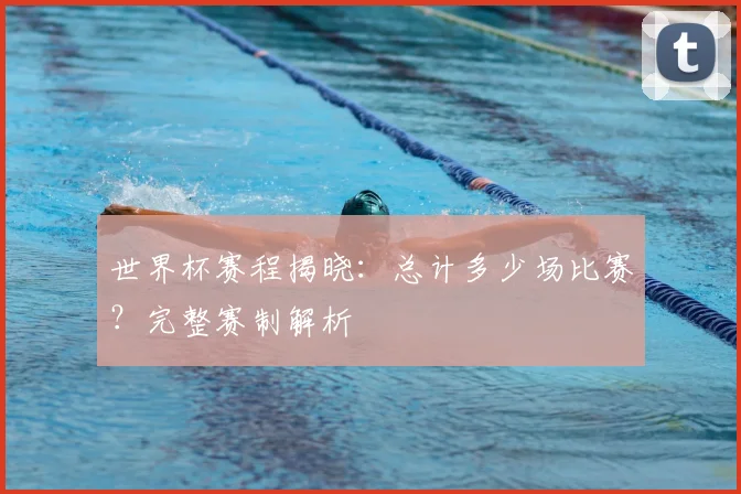 世界杯赛程揭晓：总计多少场比赛？完整赛制解析