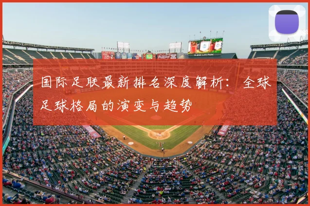 国际足联最新排名深度解析:全球足球格局的演变与趋势