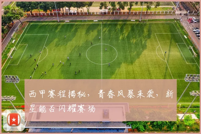 西甲赛程揭秘，青春风暴来袭，新星能否闪耀赛场