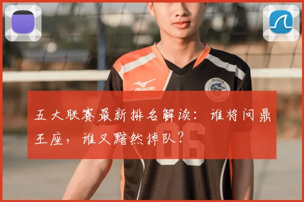 五大联赛最新排名解读:谁将问鼎王座,谁又黯然掉队?