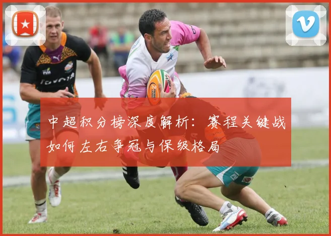 中超积分榜深度解析:赛程关键战如何左右争冠与保级格局