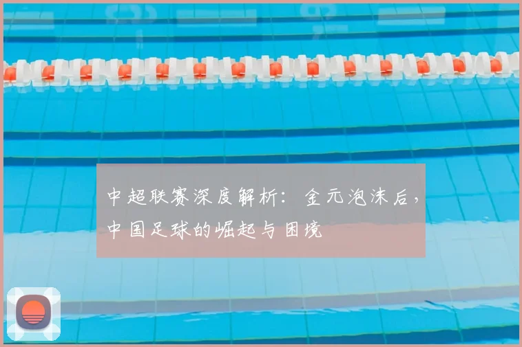 中超联赛深度解析:金元泡沫后,中国足球的崛起与困境