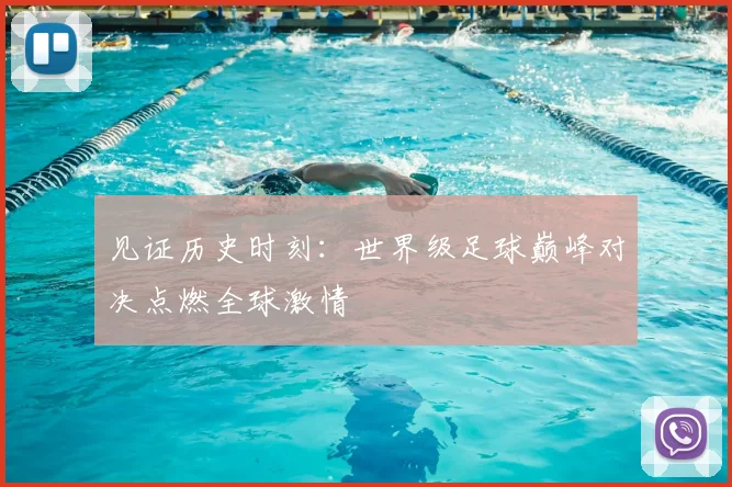 见证历史时刻：世界级足球巅峰对决点燃全球激情