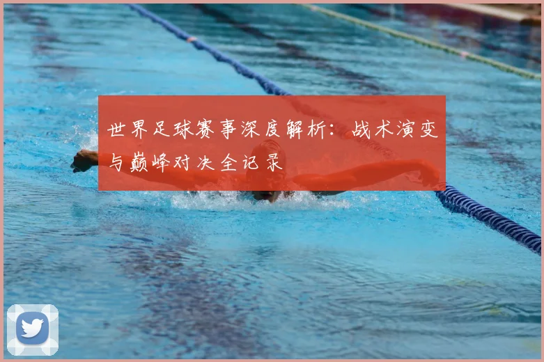 世界足球赛事深度解析:战术演变与巅峰对决全记录