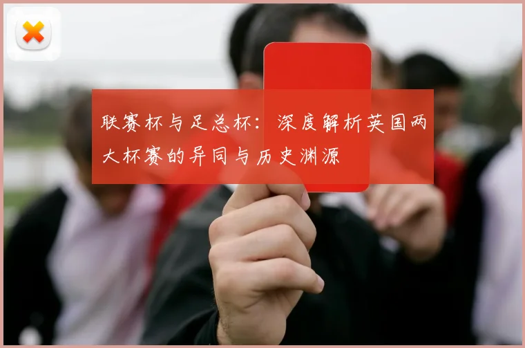 联赛杯与足总杯：深度解析英国两大杯赛的异同与历史渊源