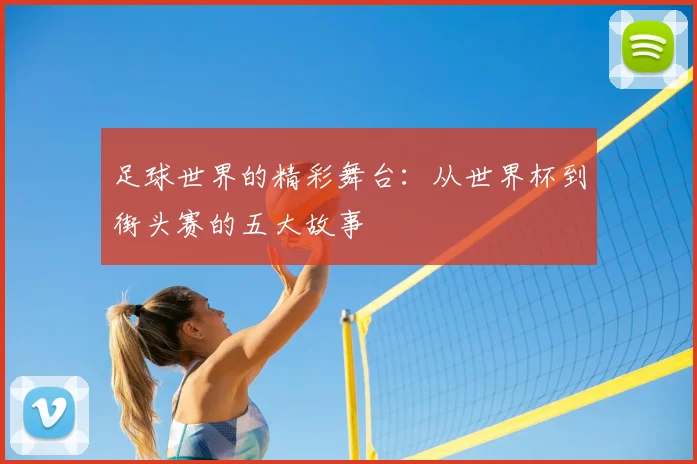足球世界的精彩舞台:从世界杯到街头赛的五大故事
