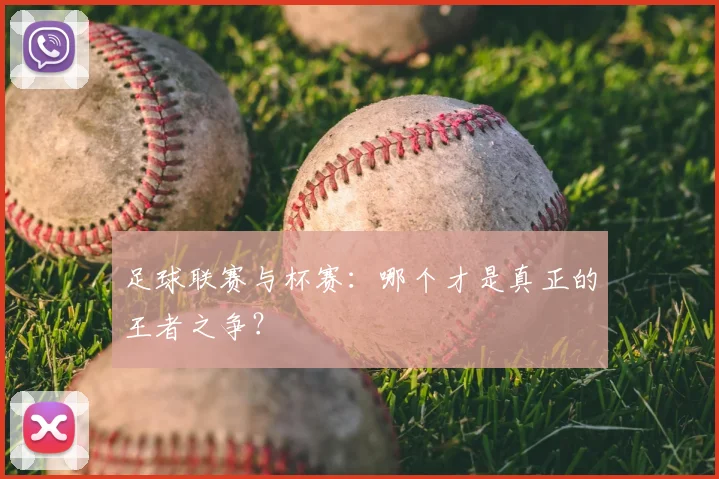 足球联赛与杯赛:哪个才是真正的王者之争?