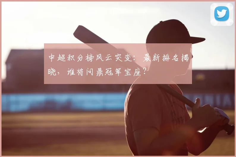 中超积分榜风云突变:最新排名揭晓,谁将问鼎冠军宝座?