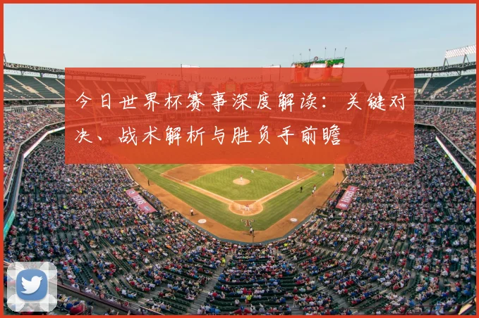 今日世界杯赛事深度解读:关键对决、战术解析与胜负手前瞻