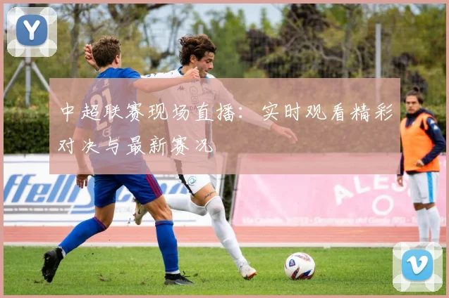 中超联赛现场直播：实时观看精彩对决与最新赛况