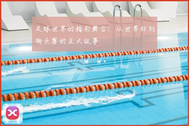 足球世界的精彩舞台：从世界杯到街头赛的五大故事