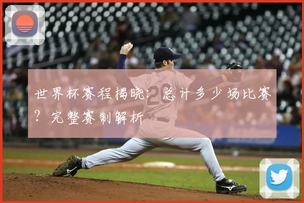 世界杯赛程揭晓:总计多少场比赛?完整赛制解析