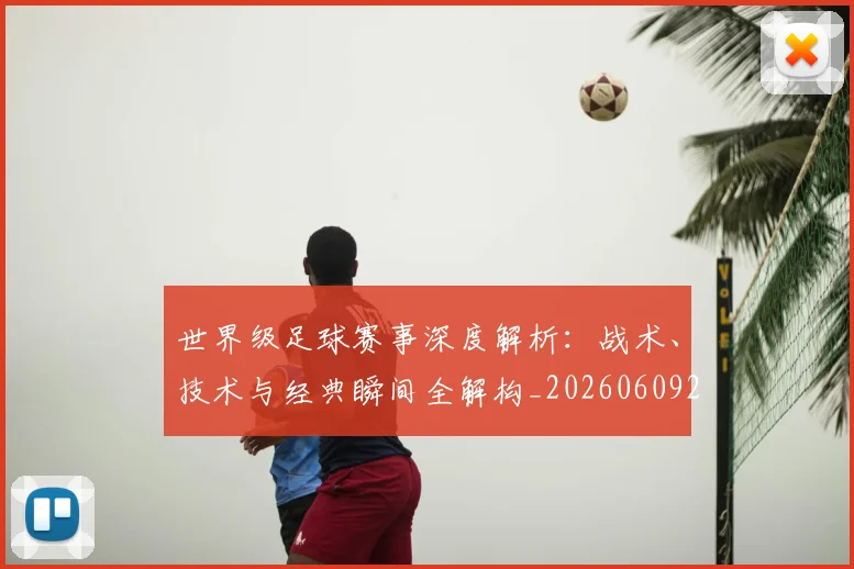 世界级足球赛事深度解析:战术、技术与经典瞬间全解构_20260609201355