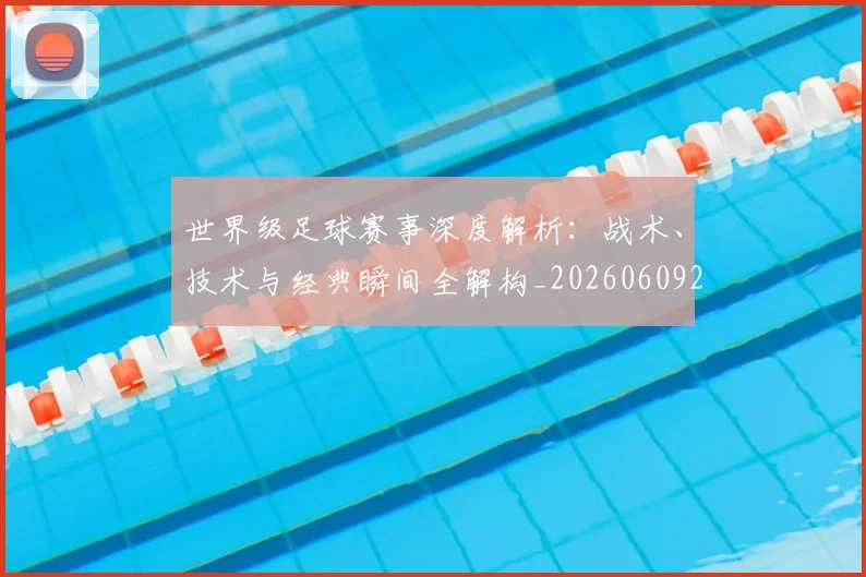 世界级足球赛事深度解析:战术、技术与经典瞬间全解构_20260609201355