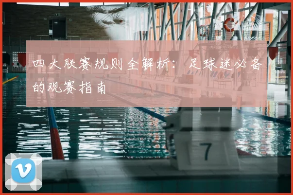 四大联赛规则全解析：足球迷必备的观赛指南