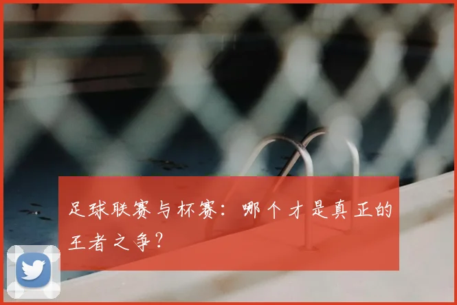 足球联赛与杯赛：哪个才是真正的王者之争？