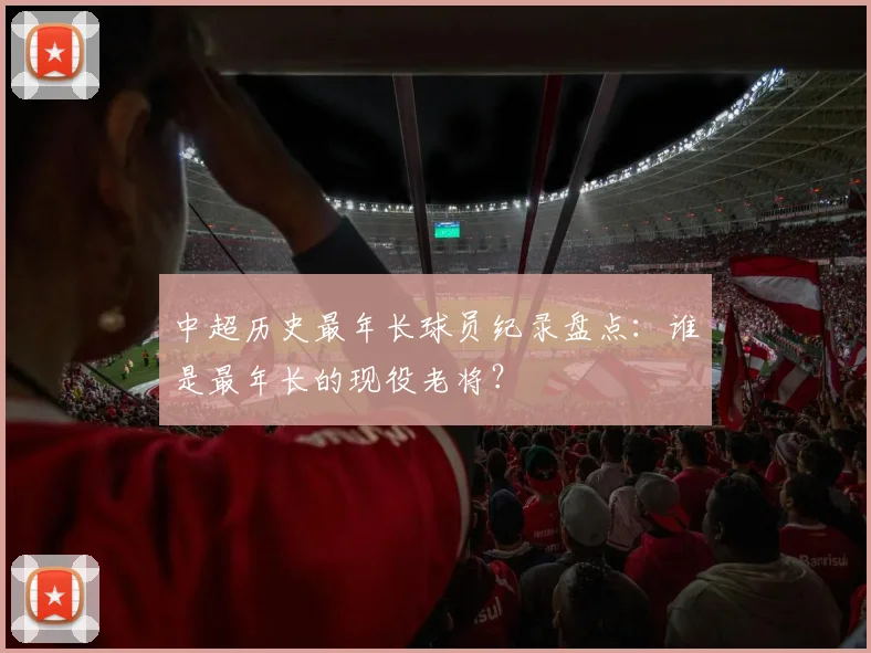 中超历史最年长球员纪录盘点:谁是最年长的现役老将?