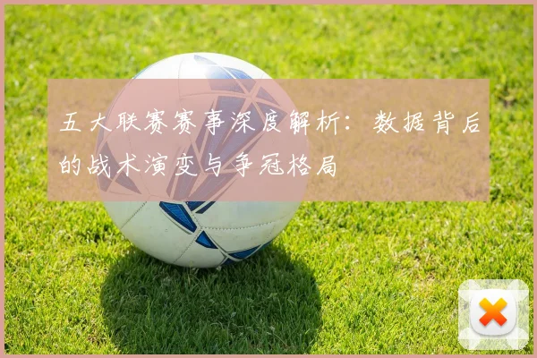 五大联赛赛事深度解析：数据背后的战术演变与争冠格局