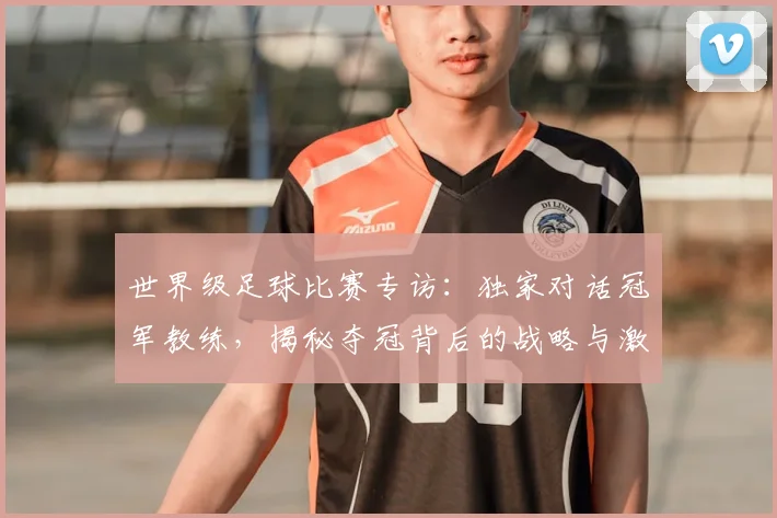 世界级足球比赛专访:独家对话冠军教练,揭秘夺冠背后的战略与激情_20260609201349